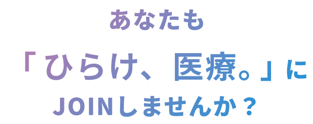 あなたも「ひらけ、医療。」にJOINしませんか？